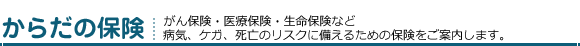 大切なご家族のために「からだの保険」がん保険や医療保険などもしもの病気やケガに備えるための保険をご案内いたします。